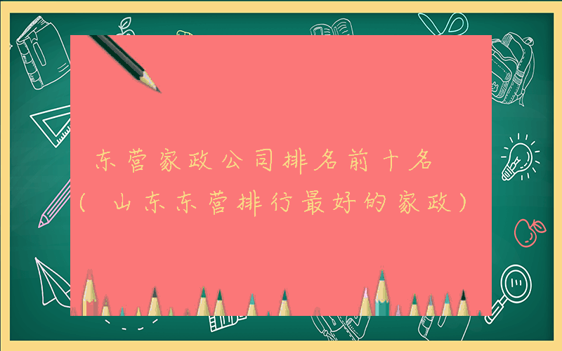 东营家政公司排名前十名 (山东东营排行最好的家政)